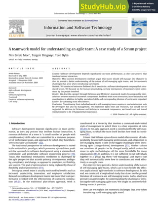 A teamwork model for understanding an agile team: A case study of a Scrum project
Nils Brede Moe *, Torgeir Dingsøyr, Tore Dybå
SINTEF, NO-7465 Trondheim, Norway
a r t i c l e i n f o
Article history:
Received 30 July 2009
Received in revised form 26 October 2009
Accepted 12 November 2009
Available online 20 November 2009
Keywords:
Agile software development
Scrum
Software engineering
Teamwork
Empirical software engineering
Case study
a b s t r a c t
Context: Software development depends significantly on team performance, as does any process that
involves human interaction.
Objective: Most current development methods argue that teams should self-manage. Our objective is
thus to provide a better understanding of the nature of self-managing agile teams, and the teamwork
challenges that arise when introducing such teams.
Method: We conducted extensive fieldwork for 9 months in a software development company that intro-
duced Scrum. We focused on the human sensemaking, on how mechanisms of teamwork were under-
stood by the people involved.
Results: We describe a project through Dickinson and McIntyre’s teamwork model, focusing on the inter-
relations between essential teamwork components. Problems with team orientation, team leadership and
coordination in addition to highly specialized skills and corresponding division of work were important
barriers for achieving team effectiveness.
Conclusion: Transitioning from individual work to self-managing teams requires a reorientation not only
by developers but also by management. This transition takes time and resources, but should not be
neglected. In addition to Dickinson and McIntyre’s teamwork components, we found trust and shared
mental models to be of fundamental importance.
Ó 2009 Elsevier B.V. All rights reserved.
1. Introduction
Software development depends significantly on team perfor-
mance, as does any process that involves human interaction. A
common definition of a team is ‘‘a small number of people with
complementary skills who are committed to a common purpose,
set of performance goals, and approach for which they hold them-
selves mutually accountable” [22].
The traditional perspective on software development is rooted
in the rationalistic paradigm, which promotes a plan-driven prod-
uct-line approach to software development using a standardized,
controllable, and predictable software engineering process [15].
Today, this traditional mechanistic worldview is challenged by
the agile perspective that accords primacy to uniqueness, ambigu-
ity, complexity, and change, as opposed to prediction, verifiability,
and control. The goal of optimization is being replaced by those of
flexibility and responsiveness [33].
Setting up a work team is usually motivated by benefits such as
increased productivity, innovation, and employee satisfaction.
Research on software development teams has found that team per-
formance is linked with the effectiveness of teamwork coordina-
tion [19,25]. In the traditional plan-driven approach, work is
coordinated in a hierarchy that involves a command-and-control
style of management in which there is a clear separation of roles
[33,34]. In the agile approach, work is coordinated by the self-man-
aging team, in which the team itself decides how work is coordi-
nated [8].
A team that follows a plan-driven model often consists of inde-
pendently focused self-managing professionals, and a transition to
self-managing teams is one of the biggest challenges when intro-
ducing agile (change-driven) development [33]. Neither culture
nor mind-sets of people can be changed easily, which makes the
move to agile methodologies all the more formidable for many
organizations [8]. In addition, it is not sufficient to put individuals
together in a group, tag them ‘‘self-managing”, and expect that
they will automatically know how to coordinate and work effec-
tively as an agile team.
Our objective is to provide a better understanding of the nature
of self-managing agile teams, which can in turn benefit the effec-
tive application of agile methods in software development. To this
end, we conducted a longitudinal study that draws on the general
literature of teamwork and self-managing teams. Such a study can
provide valuable insights for understanding the challenge of intro-
ducing the self-managing agile team. We sought to answer the fol-
lowing research question:
How can we explain the teamwork challenges that arise when
introducing a self-managing agile team?
0950-5849/$ - see front matter Ó 2009 Elsevier B.V. All rights reserved.
doi:10.1016/j.infsof.2009.11.004
* Corresponding author. Tel.: +47 93028687; fax: +47 73592977.
E-mail addresses: nilsm@sintef.no (N.B. Moe), torgeird@sintef.no (T. Dingsøyr),
tored@sintef.no (T. Dybå).
Information and Software Technology 52 (2010) 480–491
Contents lists available at ScienceDirect
Information and Software Technology
journal homepage: www.elsevier.com/locate/infsof
 