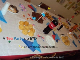 A  Tea   Party  do 6ºD Eis um cheirinho da festa… Vialonga, 1 de Junho de 2010 