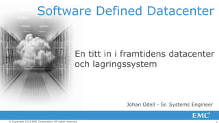 Software Defined Datacenter


                                                   En titt in i framtidens datacenter
                                                   och lagringssystem



                                                               Johan Odell - Sr. Systems Engineer


© Copyright 2012 EMC Corporation. All rights reserved.                                              1
 