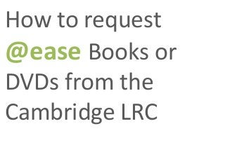How to request
@ease Books or
DVDs from the
Cambridge LRC
 
