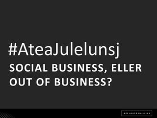 #AteaJulelunsj
SOCIAL BUSINESS, ELLER
OUT OF BUSINESS?
 