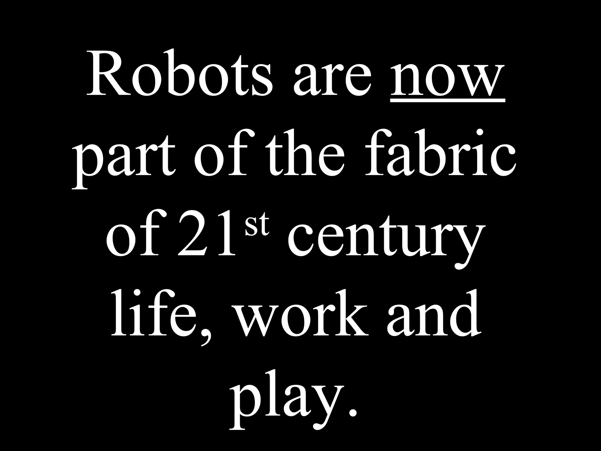 Robots are now
part of the fabric
of 21st
century
life, work and
play.
 