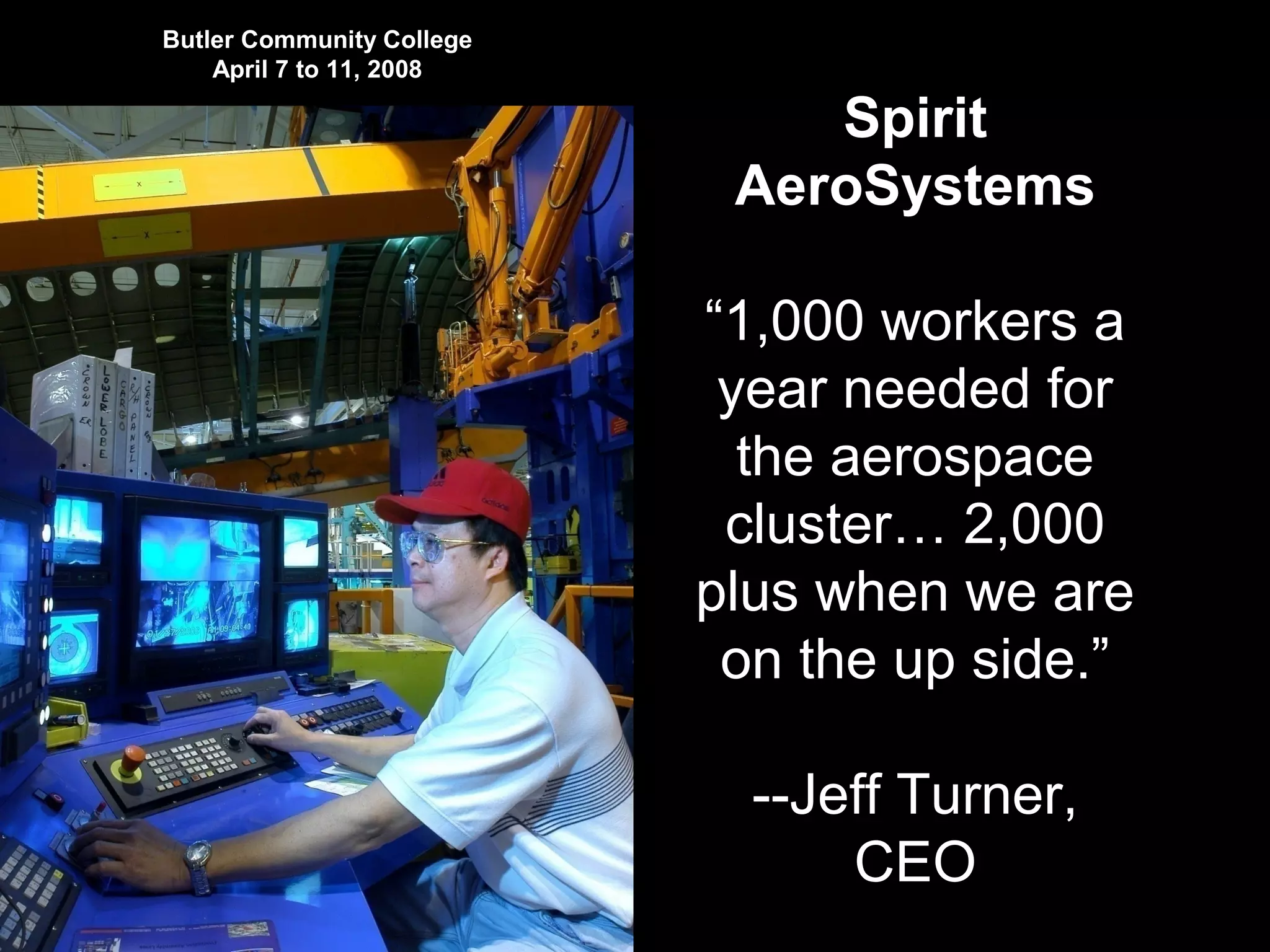 Butler Community College
April 7 to 11, 2008
Spirit
AeroSystems
“1,000 workers a
year needed for
the aerospace
cluster… 2,000
plus when we are
on the up side.”
--Jeff Turner,
CEO
 