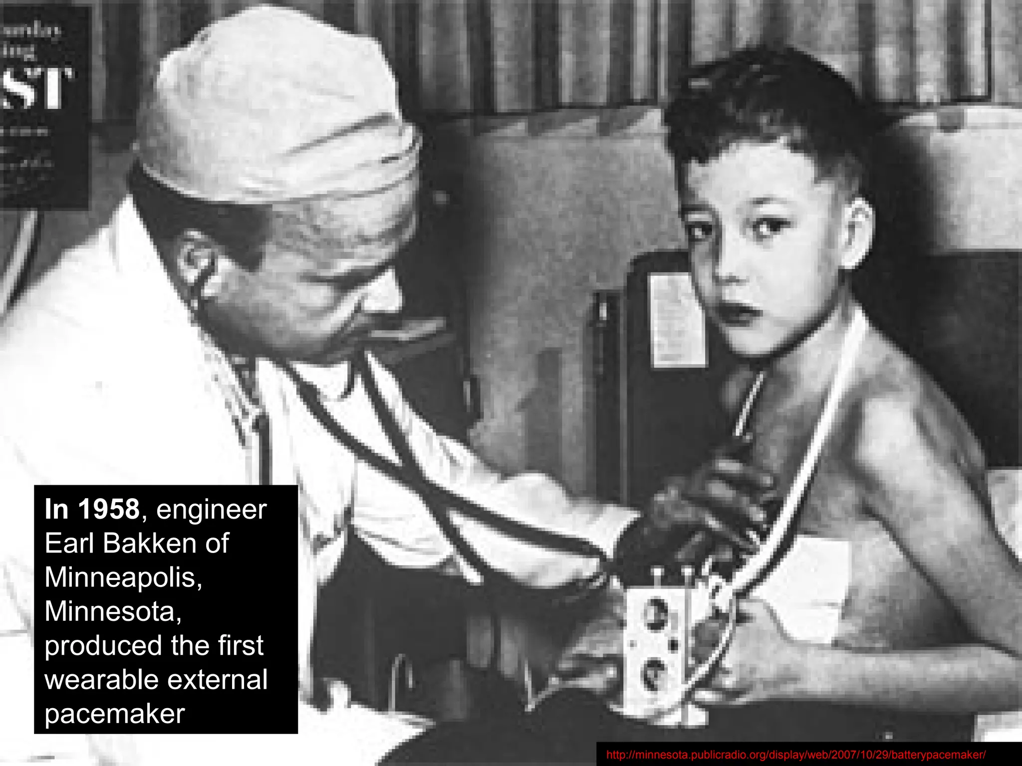 In 1958, engineer
Earl Bakken of
Minneapolis,
Minnesota,
produced the first
wearable external
pacemaker
http://minnesota.publicradio.org/display/web/2007/10/29/batterypacemaker/
 