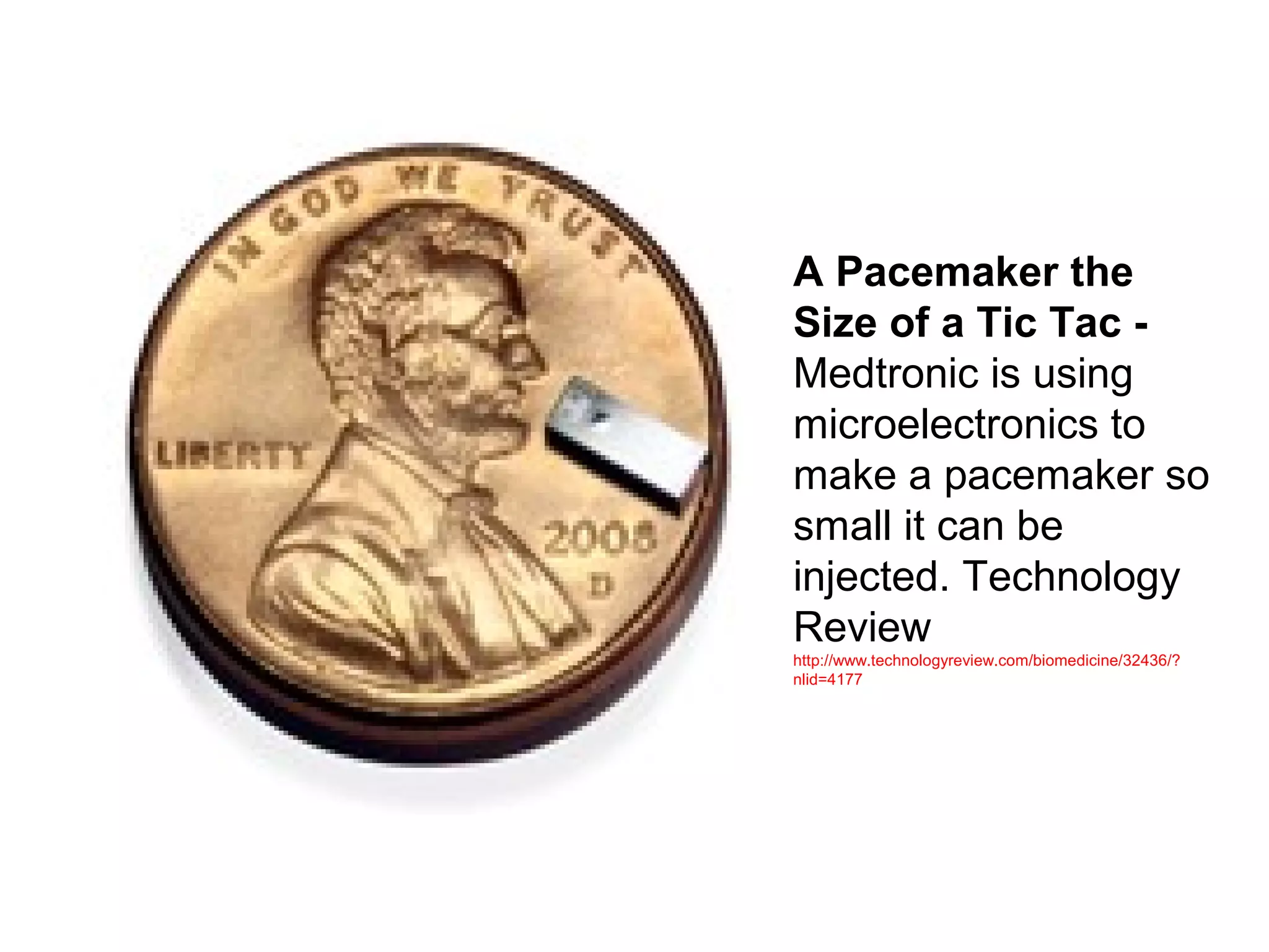 A Pacemaker the
Size of a Tic Tac -
Medtronic is using
microelectronics to
make a pacemaker so
small it can be
injected. Technology
Review
http://www.technologyreview.com/biomedicine/32436/?
nlid=4177
 