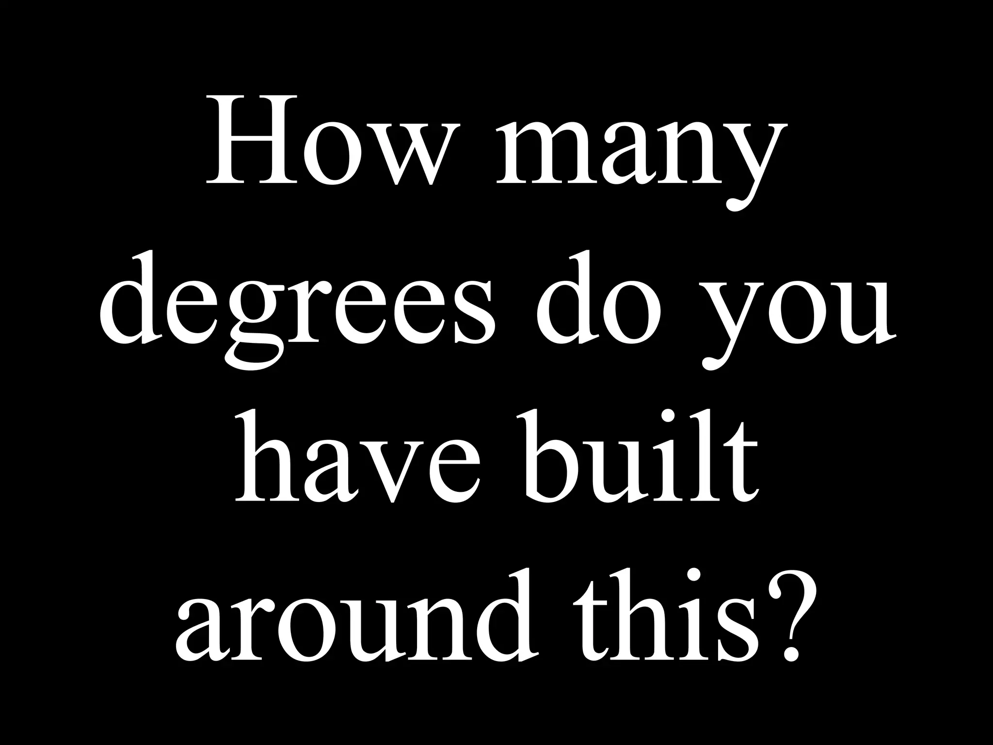 How many
degrees do you
have built
around this?
 