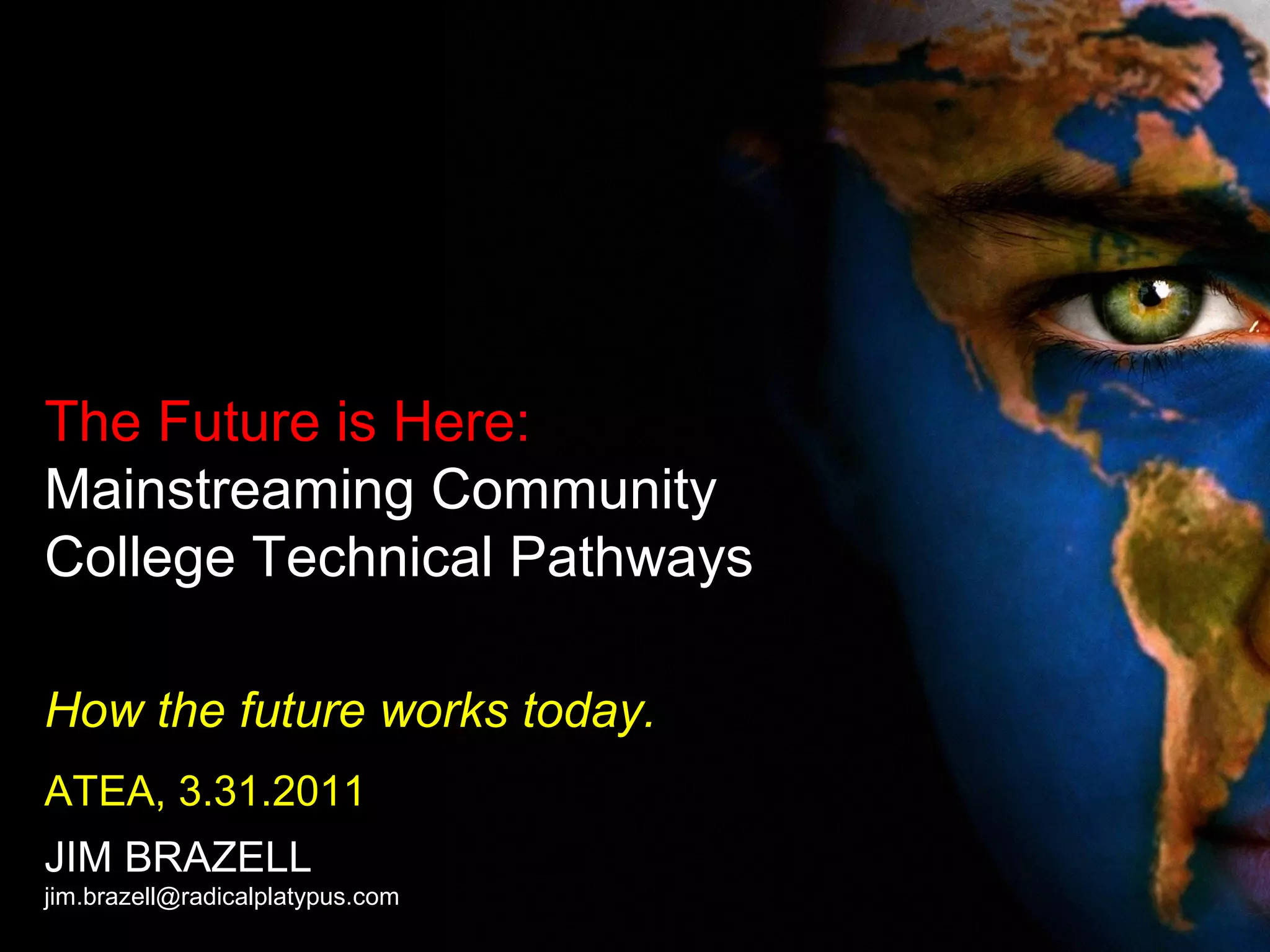 The Future is Here:
Mainstreaming Community
College Technical Pathways
How the future works today.
ATEA, 3.31.2011
JIM BRAZELL
jim.brazell@radicalplatypus.com
 