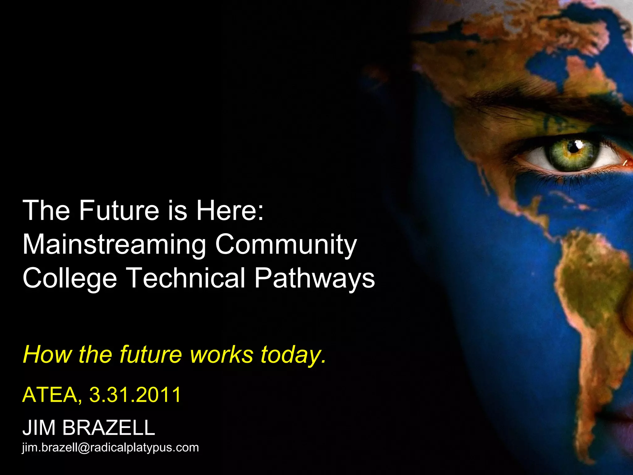 The Future is Here:
Mainstreaming Community
College Technical Pathways
How the future works today.
ATEA, 3.31.2011
JIM BRAZELL
jim.brazell@radicalplatypus.com
 