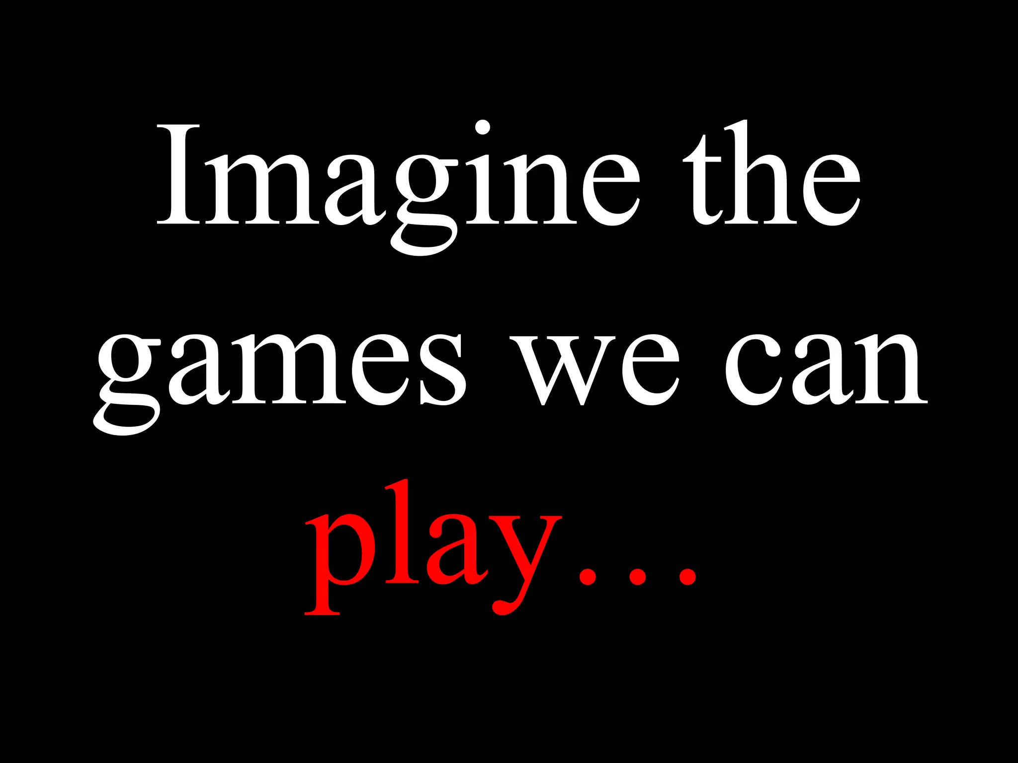 Imagine the
games we can
play…
 