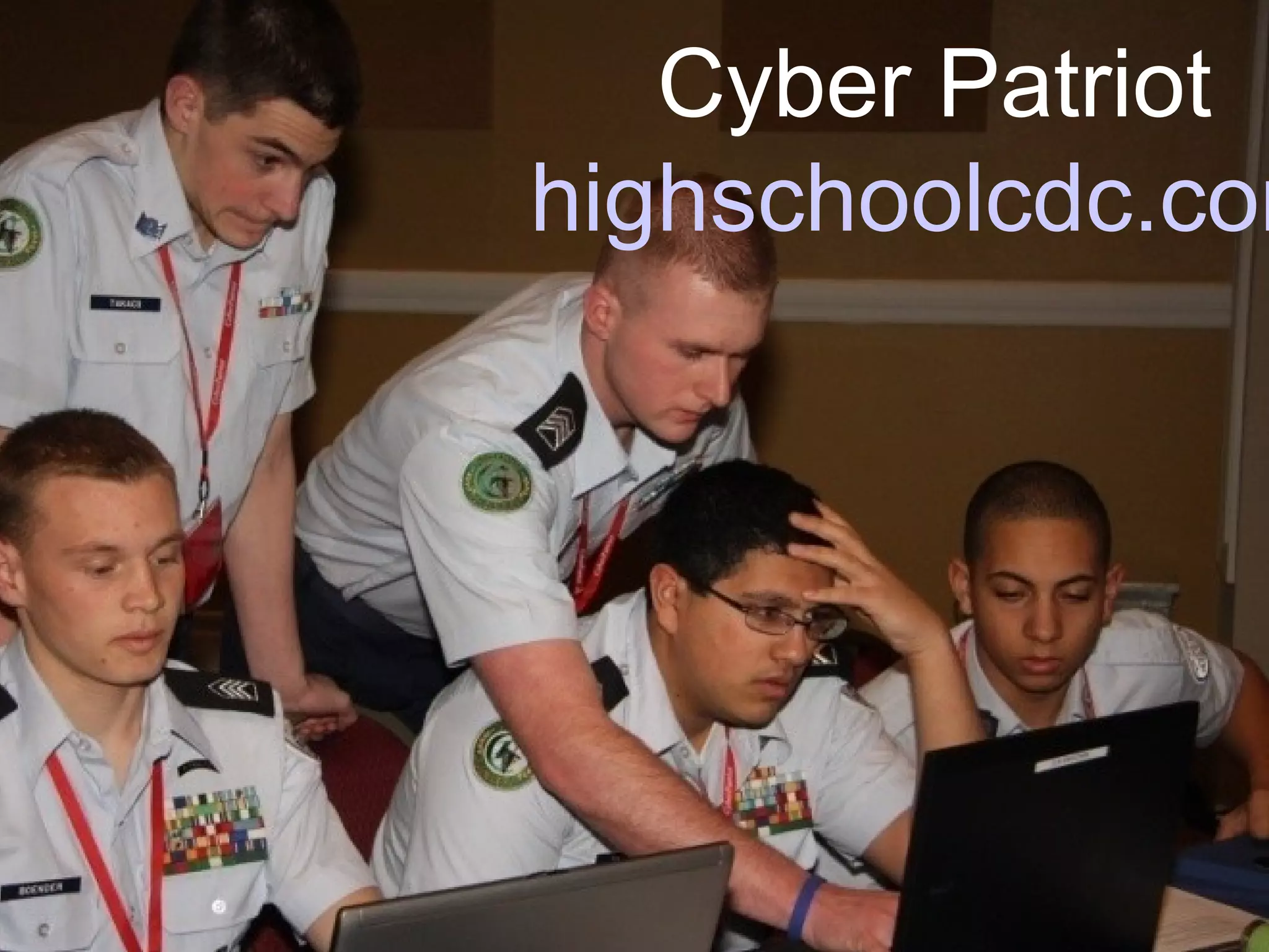 How CyberPatriot works
• Multi-round competition
– Qualifying rounds are virtual and teams
compete simultaneously
– Teams download VMware images and attempt
to secure them over a given period of time
– Teams connected to centralized scoring
platform
– Teams graded against known solution sets
• Finals held in Orlando and
Washington DC
Cyber Patriot
highschoolcdc.com
 