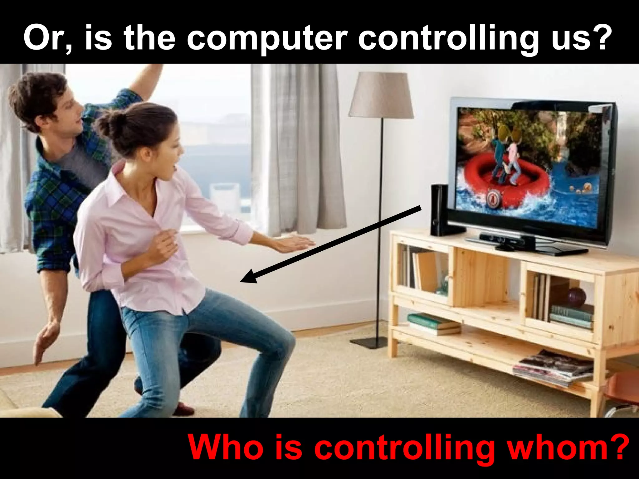Or, is the computer controlling us?
Who is controlling whom?
 