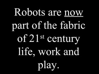 Robots are now
part of the fabric
of 21st
century
life, work and
play.
 
