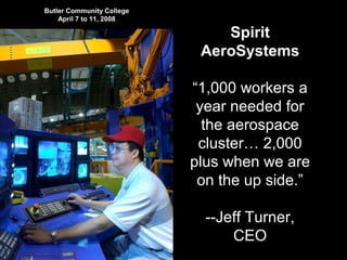 Butler Community College
April 7 to 11, 2008
Spirit
AeroSystems
“1,000 workers a
year needed for
the aerospace
cluster… 2,000
plus when we are
on the up side.”
--Jeff Turner,
CEO
 