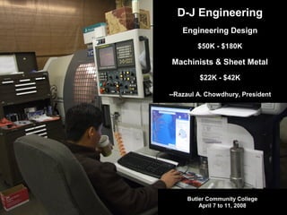 Butler Community College
April 7 to 11, 2008
D-J Engineering
Engineering Design
$50K - $180K
Machinists & Sheet Metal
$22K - $42K
--Razaul A. Chowdhury, President
 