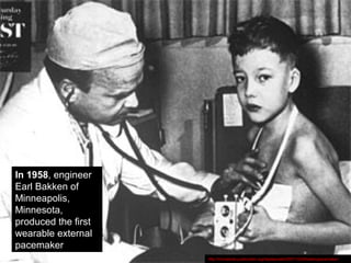 In 1958, engineer
Earl Bakken of
Minneapolis,
Minnesota,
produced the first
wearable external
pacemaker
http://minnesota.publicradio.org/display/web/2007/10/29/batterypacemaker/
 