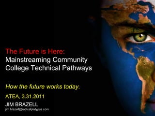 The Future is Here:
Mainstreaming Community
College Technical Pathways
How the future works today.
ATEA, 3.31.2011
JIM BRAZELL
jim.brazell@radicalplatypus.com
 