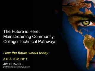 The Future is Here:
Mainstreaming Community
College Technical Pathways
How the future works today.
ATEA, 3.31.2011
JIM BRAZELL
jim.brazell@radicalplatypus.com
 