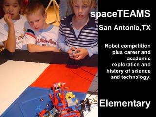 Elementary
spaceTEAMS
San Antonio,TX
Robot competition
plus career and
academic
exploration and
history of science
and technology.
 