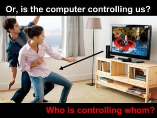 Or, is the computer controlling us?
Who is controlling whom?
 