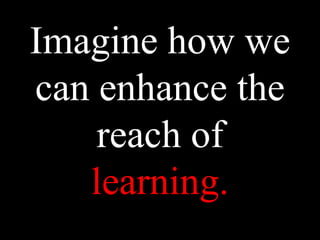 Imagine how we
can enhance the
reach of
learning.
 