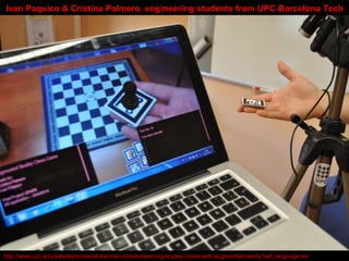 http://www.upc.edu/saladepremsa/al-dia/mes-noticies/learning-to-play-chess-with-augmented-reality?set_language=en
Ivan Paquico & Cristina Palmero, engineering students from UPC-Barcelona Tech
 
