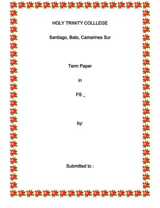 HOLY TRINITY COLLLEGE


Santiago, Bato, Camarines Sur




         Term Paper


              in


            FS _




             by:




        Submitted to :
 