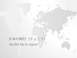 日本の旅行（りょこう）
‘My first trip to Japan’

 