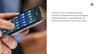 11
A Internet e os celulares trouxeram
benefícios relativamente à aprendizagem,
compartilhamento e diversificação do
fluxo de informações nas nossas vidas.
 