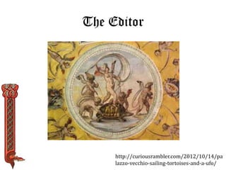 The Editor 
http://curiousrambler.com/2012/10/14/pa 
lazzo-vecchio-sailing-tortoises-and-a-ufo/ 
 