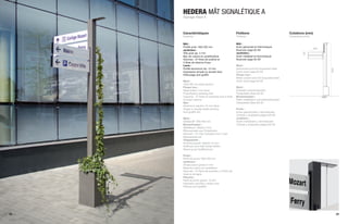 HEDERA MÂT SIGNALÉTIQUE A
     Signage Mast A



     Caractéristiques                                 Finitions                                 Cotations (mm)
     Features                                         Finishes                                  Dimensions (mm)

     Mât :                                            Mât :
     Profilé acier 100x100 mm                         Acier galvanisé et thermolaqué
                                                                                                                  800
     Jardinière :                                     Nuancier page 62-63
     Tôle acier ép. 2 mm                              Jardinière :




                                                                                                          160
     Bac de culture en polyéthylène                   Acier métallisé et thermolaqué
     Volumes : 27 litres de subtrat et                Nuancier page 62-63
     3 litres de réserve d’eau
     Lame :                                           Mast :
     Profilé aluminium ép. 15 mm                      Galvanized and hot lacquered steel




                                                                                                                        3000
     Impression simple ou double face                 Color chart page 62-63
     Pelliculage anti-graffiti                        Flower box :
                                                      Metal coated and hot lacquered steel
     Mast :                                           Color chart page 62-63
     100x100 mm steel section
     Flower box :                                     Mast :
     Steel sheet 2 mm thick                           Zinkstahl einbrennlackiert
     Polyethylene planting liner                      Farbpalette Seite 62-63
     Capacity : 27 litres of substrate and 3 litres   Blumenkasten :
     of water reserve                                 Stahl metallisiert und einbrennlackiert
     Slat :                                           Farbpalette Seite 62-63
     Aluminium section 15 mm thick
     Single or double sided printing                  Poste :
     Anti-graffiti film                               Acero galvanizado y termolacado
                                                      Colores y acabados página 62-63
     Mast :                                           Jardinera :
     Stahlprofil 100x100 mm                           Acero metalizado y termolacado
     Blumenkasten :                                   Colores y acabados página 62-63
     Stahlblech, Stärke 2 mm
     Pflanzeinsatz aus Polyethylen
     Volumen : 27 Liter Substrat und 3 Liter
     Wasserreservoir
     Trägerplatte :
     Aluminiumprofil, Stärke 15 mm
     Aufdruck eine oder beide Seiten
     Überzug als Graffitischutz

     Poste :
     Perfil de acero 100x100 mm
     Jardinera :
     Chapa acero grosor 2 mm
     Base de cultivo en polietileno
     Volumen : 27 litros de sustrato y 3 litros de
     reserva de agua
     Plancha :
     Perfil aluminio grosor 15 mm
     Impresión sencilla o doble cara
     Película anti-graffitis




28                                                                                                                             29
 