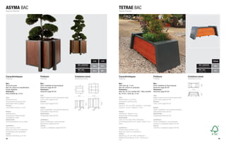 ASYMA BAC                                                                                                        TETRAE BAC
Asyma Planter                                                                                                    Tetrae Planter




                                                                                                n°2      n°3                                                                                                                           Tetrae

                                                                              Vol. substrat                                                                                                                           Vol. substrat
                                                                                               160 l.   376 l.                                                                                                                         165 l.
                                                                              Substrate Vol.                                                                                                                          Substrate Vol.
                                                                              Vol. eau                                                                                                                                Vol. eau
                                                                                                21 l.   35 l.                                                                                                                           15 l.
                                                                              Water Vol.                                                                                                                              Water Vol.

Caractéristiques                 Finitions                                 Cotations (mm)                        Caractéristiques                               Finitions                                 Cotations (mm)
Features                         Finishes                                  Dimensions (mm)                       Features                                       Finishes                                  Dimensions (mm)

Bac :                            Bac :                                                                           Bac :                                          Bac :




                                                                                                                                                                                                                            665
Structure acier                  Acier métallisé et thermolaqué                                                  Tôle acier ép. 2 mm                            Acier métallisé et thermolaqué
Bac de culture en polyéthylène   Nuancier page 62-63                                                             Bac de culture en polyester                    Nuancier page 62-63
Pieds réglables                  Panneaux :                                                                      Panneaux :                                     Panneaux :                                    1610
Panneaux :                       Nuancier page 62-63                                                             Bois ép. 22 mm certifié FSC / Bois stratifié   Nuancier page 62-63
Bois stratifié ép. 8 mm                                                                                          ép. 8 mm / Acier ép. 2 mm




                                                                                                                                                                                                                            545
                                 Tub :                                        920              1150                                                             Tub :
Tub :                            Metal coated and hot lacquered steel                                            Tub :                                          Metal coated and hot lacquered steel
Steel structure                  Color chart page 62-63                                                          Steel sheet 2 mm thick                         Color chart page 62-63
Polyethylene planting liner      Panels :                                                                        Polyesther planting liner                      Panels :
                                                                                                        1025

Adjustable feet available        Color chart page 62-63                                                          Panels :                                       Color chart page 62-63
                                                                                        828




Panels :                                                                                                         Wood th. 22 mm FSC certified / Laminated
Laminated wood th. 8 mm          Kübel :                                                                         wood th. 8 mm / Steel th. 2 mm                 Kübel :
                                 Stahl metallisiert und einbrennlackiert      n°2              n°3                                                              Stahl metallisiert und einbrennlackiert
Kübel :                          Farbpalette Seite 62-63                                                         Kübel :                                        Farbpalette Seite 62-63
Stahlstruktur                    Seitenteile :                                                                   Stahlblech, Stärke 2 mm                        Seitenteile :
Polyethylen Pflanzeinsatz        Farbpalette Seite 62-63                                                         Polyethylen Pflanzeinsatz                      Farbpalette Seite 62-63
Verstellbare Füße                                                                                                Seitenteile :
Seitenteile :                    Jardinera :                                                                     Holz 22 mm stark FSC zertifiziert /            Jardinera :
Schichtpressholz 8 mm stark      Acero metalizado y termolacado                                                  Schichtpressholz 8 mm stark / Stahl 2 mm       Acero metalizado y termolacado
                                 Muestrario página 62-63                                                         stark                                          Colores y acabados página 62-63
Jardinera :                      Caras :                                                                                                                        Caras :
Estructura en acero              Colores y acabados página 62-63                                                 Jardinera :                                    Colores y acabados página 62-63
Base de cultivo en polietileno                                                                                   Chapa acero grosor 2 mm
Posibilidad pies ajustables                                                                                      Base de cultivo en polietileno
Caras :                                                                                                          Caras :
Madera laminada gr. 8 mm                                                                                         Madera gr. 22 mm FSC certificado /
                                                                                                                 Madera laminada gr. 8 mm / Acera gr. 2
44                                                                                                                                                                                                                                              45
                                                                                                                 mm
 