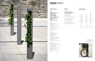 HEDERA POTELET
     Hedera Post



     Caractéristiques                     Finitions                            Cotations (mm)
     Features                             Finishes                             Dimensions (mm)

     Potelet :                            Potelet & Support-vélo :                                              100
     Profilé acier 100x100 mm             Acier galvanisé et thermolaqué
     Support végétal :                    Nuancier page 62-63
                                                                                     100          100
     Filin inox Ø 4 mm
     Contenant végétal :                  Post & Cycle rack :
     Grille de drainage                   Galvanized and hot lacquered steel
     Volume : 3,5 litres de substrat      Color chart page 62-63
     Option support-vélo :
     Fer plat acier ép. 8 mm              Pfosten und Fahrradständer :




                                                                                                                      1200
     Fixation :                           Zinkstahl einbrennlackiert




                                                                                           1000




                                                                                                        1000
     À sceller ou sur platine             Farbpalette Seite 62-63




                                                                               900
     Post :                               Balizas y Soporte-bici :
     100x100 mm steel section             Acero galvanizado y termolacado
     Plant support :                      Colores y acabados página 62-63
     4 mm Ø stainless steel rope
     Plant container :
     Drainage grid




                                                                                           200




                                                                                                        200




                                                                                                                      200
     Capacity : 3.5 litres of substrate
     Cycle rack option :
     Steel flat bulb, 8 mm thick
     Fixing :
     Anchored or to a plate

     Pfosten :
     Stahlprofil 100x100 mm
     Pflanzenträger :
     Edelstahlseil Ø 4 mm
     Pflanzenbehälter :
     Dränagerost
     Volumen: 3,5 Liter Substrat
     Option Fahrradständer :
     Flacheisen Stahl, Stärke 8 mm
     Befestigung :                                                                                   Option support-vélo
     Zur Verankerung oder auf Platine                                                                   Cycle rack option
                                                                                                   Option Fahrradständer
     Balizas :                                                                                       Opción soporte-bici
     Perfil de acero 100x100 mm
     Soporte vegetal :
     Cable de acero inoxidable Ø 4 mm
     Recipiente vegetal :
     Rejilla de drenaje
     Volumen: 3,5 litros de sustrato
     Opción soporte-bici :
     Hierro liso acero grosor 8 mm
     Sujeción :
     Para empotrar o sobre placa




10                                                                                                                    11
                                                                                                                      01
 