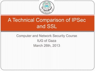 A Technical Comparison of IPSec
            and SSL
   Computer and Network Security Course
               IUG of Gaza
             March 26th, 2013
 