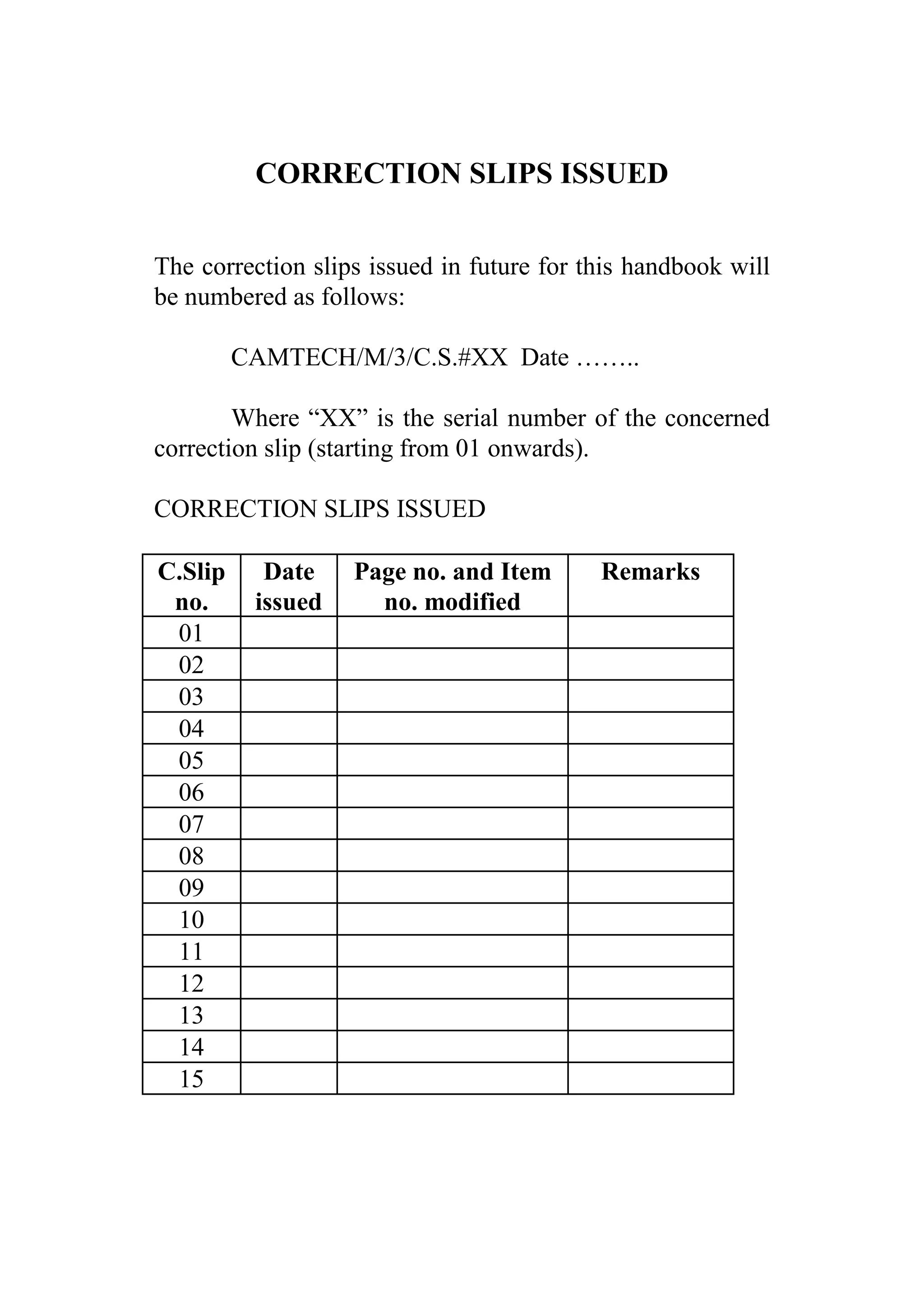 CORRECTION SLIPS ISSUED
The correction slips issued in future for this handbook will
be numbered as follows:
CAMTECH/M/3/C.S.#XX Date ……..
Where “XX” is the serial number of the concerned
correction slip (starting from 01 onwards).
CORRECTION SLIPS ISSUED
C.Slip
no.
Date
issued
Page no. and Item
no. modified
Remarks
01
02
03
04
05
06
07
08
09
10
11
12
13
14
15
 