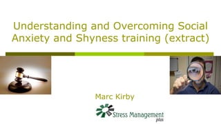 Understanding and Overcoming Social
Anxiety and Shyness training (extract)
Marc Kirby
 