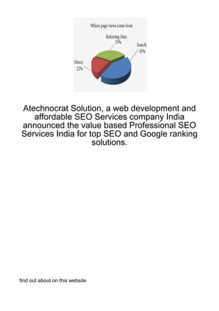 Atechnocrat Solution, a web development and
   affordable SEO Services company India
announced the value based Professional SEO
Services India for top SEO and Google ranking
                    solutions.




find out about on this website
 
