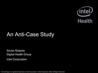 An Anti-Case Study Simon Roberts Digital Health Group Intel Corporation   The Intel logo is a registered trademark of Intel Corporation. © Intel Corporation 2009, All Rights Reserved 