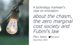 1 © 2019 Marc Jadoul
A technology marketer’s
view on innovation:
about the chasm,
the zero marginal
cost society and
Fubini’s law
Marc Jadoul @mjadoul
November 2019
 