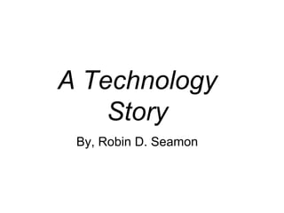 A Technology Story By, Robin D. Seamon 