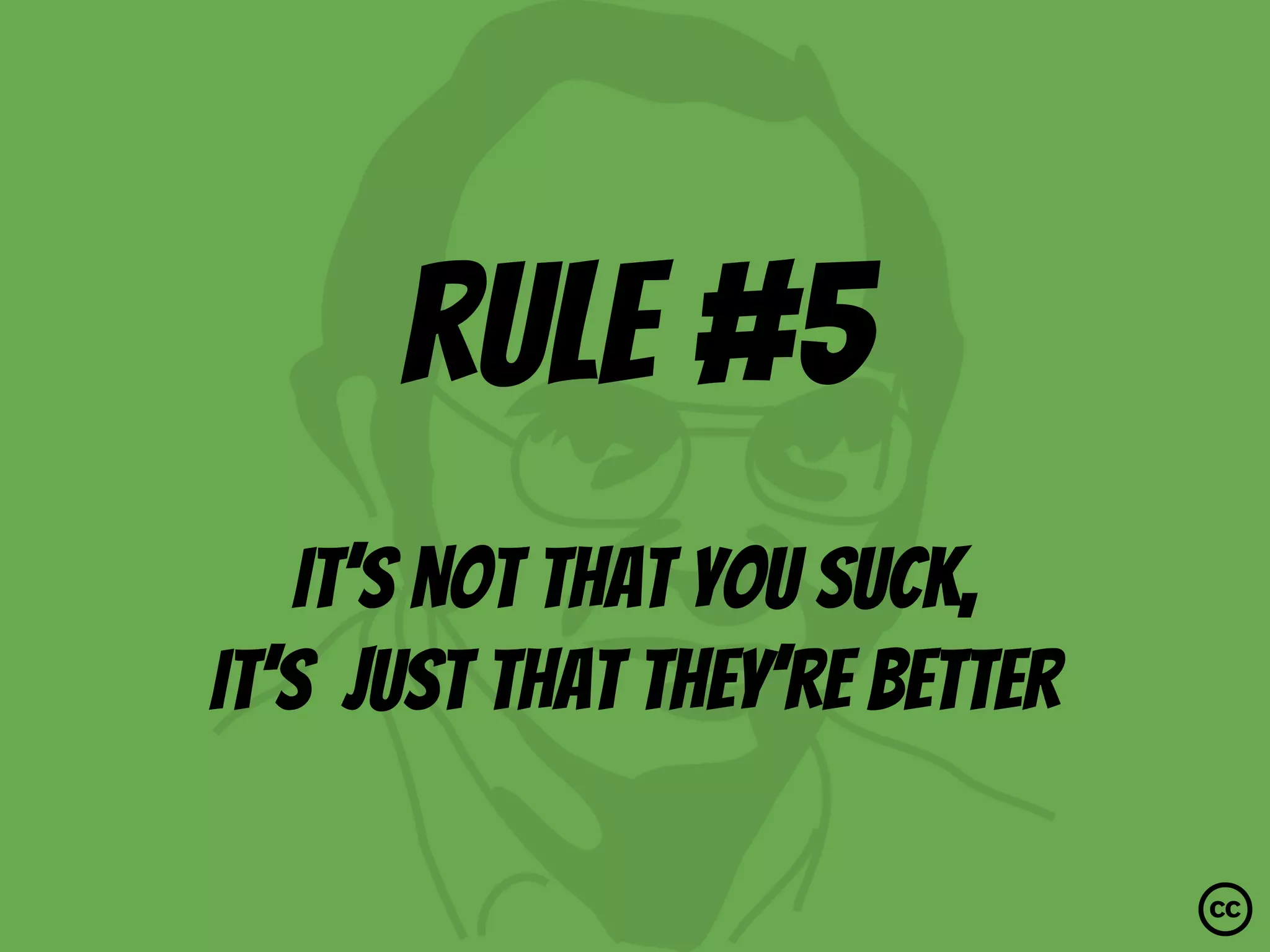 rule #5
It’s not that you suck,
it’s just that they’re better
 