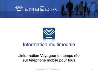 Information multimodale

L’information Voyageur en temps réel
    sur téléphone mobile pour tous

          Congrès ATEC-ITS France 2011   1
 