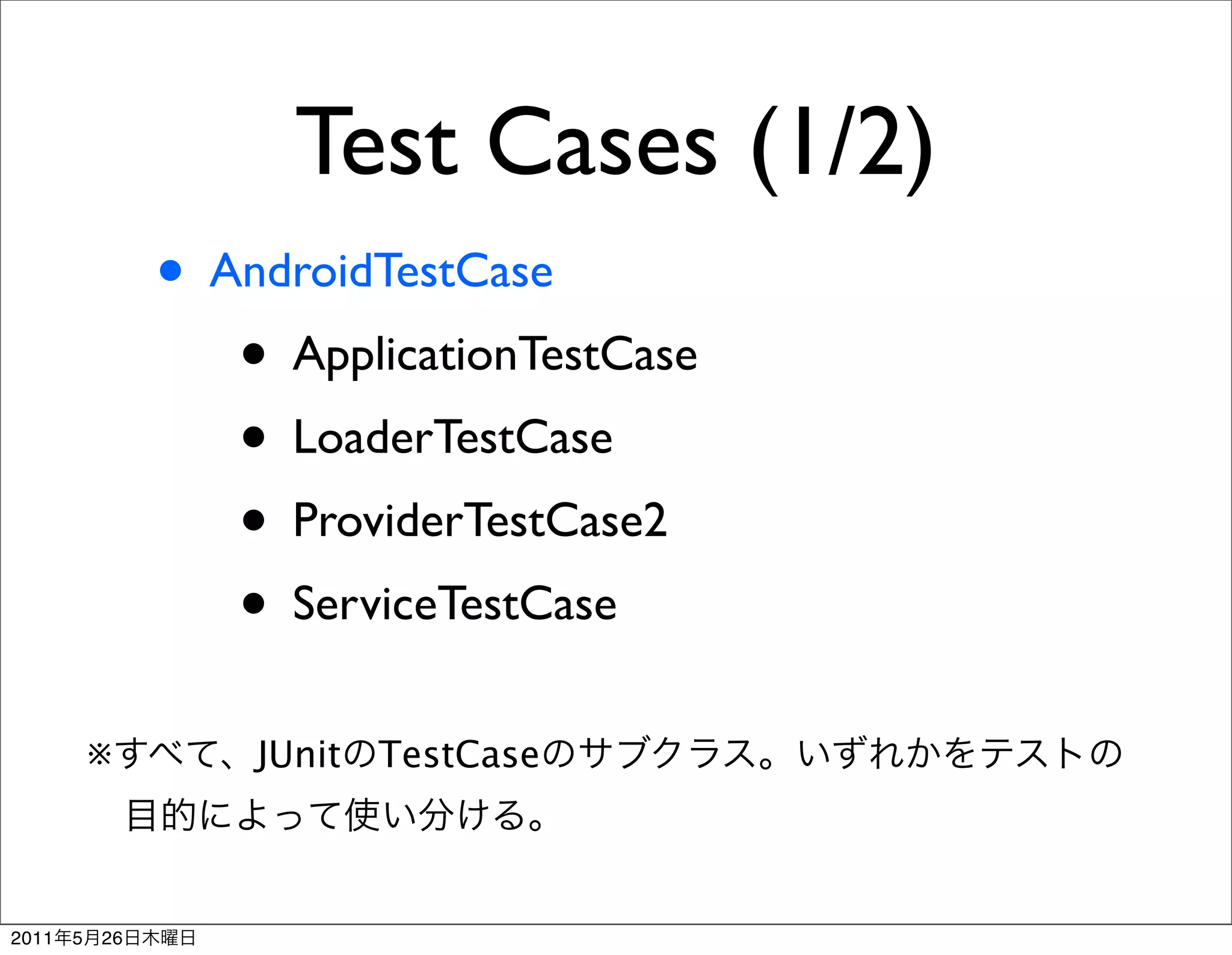 Test Cases (1/2)
                • AndroidTestCase
                   • ApplicationTestCase
                   • LoaderTestCase
                   • ProviderTestCase2
                   • ServiceTestCase
           ※        JUnit TestCase



2011   5   26
 