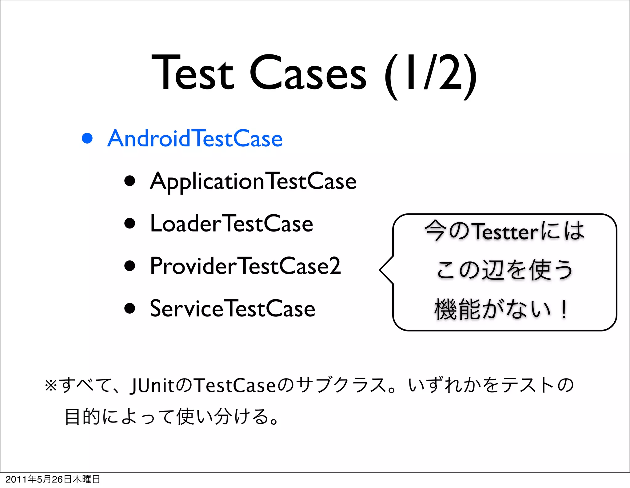 Test Cases (1/2)
                • AndroidTestCase
                   • ApplicationTestCase
                   • LoaderTestCase        Testter
                   • ProviderTestCase2
                   • ServiceTestCase
           ※        JUnit TestCase



2011   5   26
 