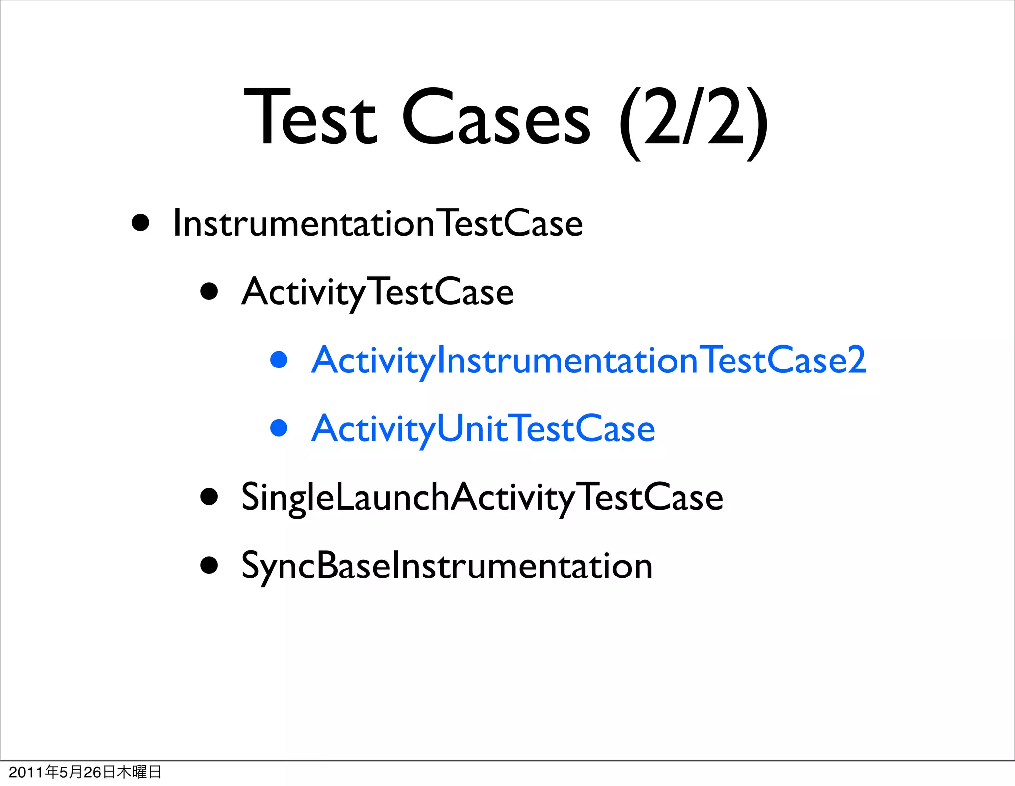 Test Cases (2/2)
                • InstrumentationTestCase
                    • ActivityTestCase
                        • ActivityInstrumentationTestCase2
                        • ActivityUnitTestCase
                    • SingleLaunchActivityTestCase
                    • SyncBaseInstrumentation

2011   5   26
 