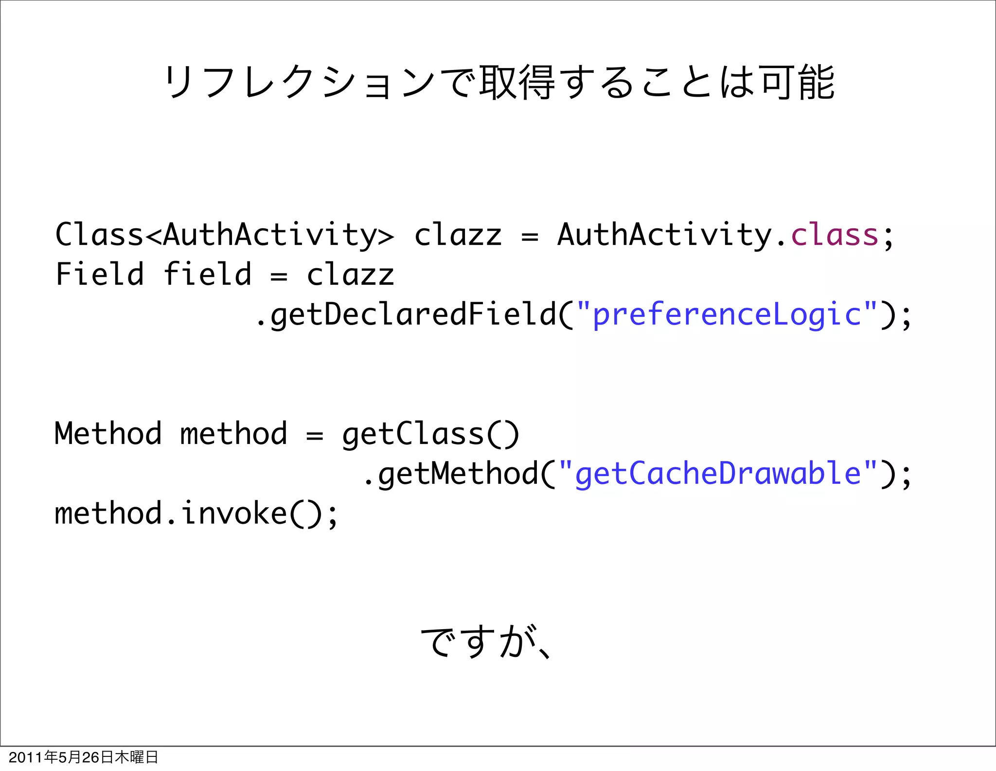 Class<AuthActivity> clazz = AuthActivity.class;
       Field field = clazz
                  .getDeclaredField("preferenceLogic");



       Method method = getClass()
                        .getMethod("getCacheDrawable");
       method.invoke();




2011   5   26
 