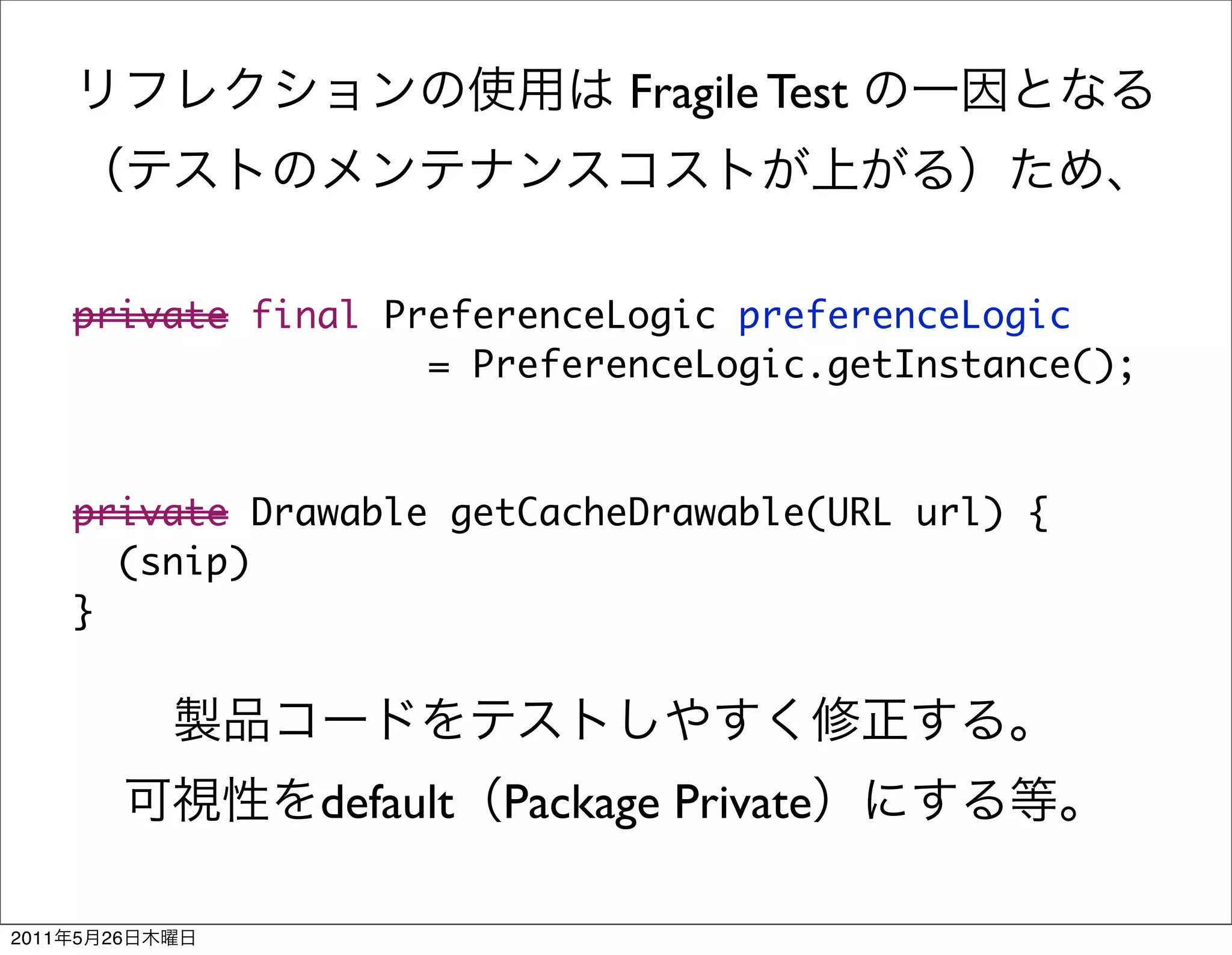 Fragile Test



       private final PreferenceLogic preferenceLogic
                       = PreferenceLogic.getInstance();



       private Drawable getCacheDrawable(URL url) {
         (snip)
       }




                  default Package Private

2011   5   26
 