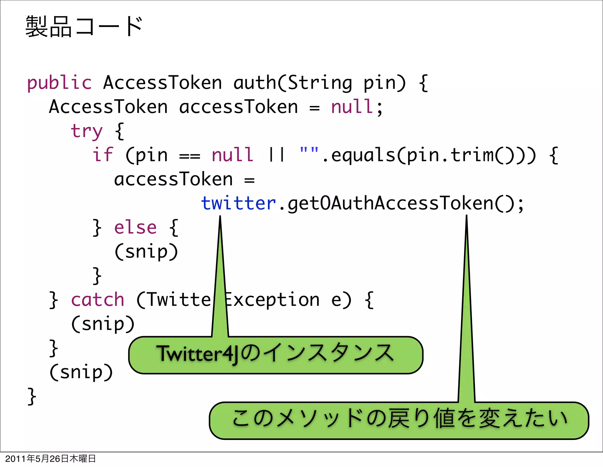 public AccessToken auth(String pin) {
         AccessToken accessToken = null;
           try {
             if (pin == null || "".equals(pin.trim())) {
                accessToken =
                         twitter.getOAuthAccessToken();
             } else {
                (snip)
             }
         } catch (TwitterException e) {
           (snip)
         }          Twitter4J
         (snip)
       }


2011   5   26
 
