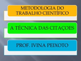 METODOLOGIA DO
TRABALHO CIENTÍFICO
A TÉCNICA DAS CITAÇOES
PROF. IVINA PEIXOTO
 