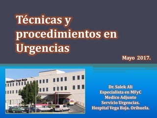 Técnicas y
procedimientos en
Urgencias
Mayo 2017.
Dr. Salek Ali
Especialista en MFyC
Medico Adjunto
Servicio Urgencias.
Hospital Vega Baja. Orihuela.
 
