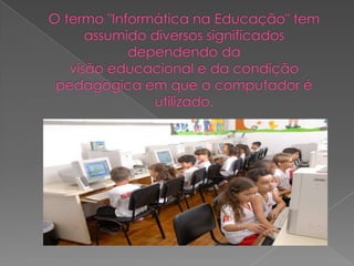 O termo "Informática na Educação" tem assumido diversos significados dependendo davisão educacional e da condição pedagógica em que o computador é utilizado.